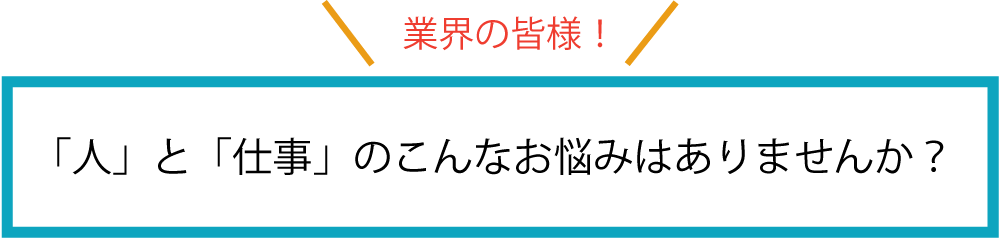 「人」と「仕事」のこんなお悩みはありませんか？